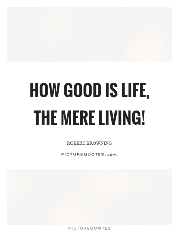 How good is life, the mere living! Picture Quote #1