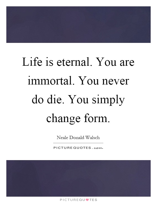 Life is eternal. You are immortal. You never do die. You simply change form Picture Quote #1