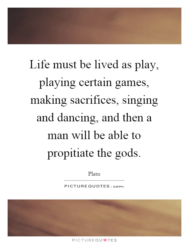 Life must be lived as play, playing certain games, making sacrifices, singing and dancing, and then a man will be able to propitiate the gods Picture Quote #1