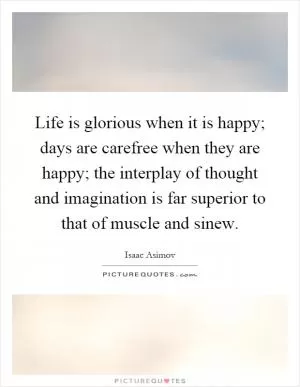 Life is glorious when it is happy; days are carefree when they are happy; the interplay of thought and imagination is far superior to that of muscle and sinew Picture Quote #1