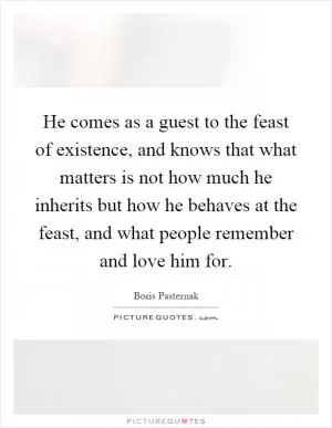 He comes as a guest to the feast of existence, and knows that what matters is not how much he inherits but how he behaves at the feast, and what people remember and love him for Picture Quote #1