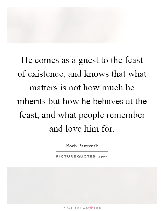 He comes as a guest to the feast of existence, and knows that what matters is not how much he inherits but how he behaves at the feast, and what people remember and love him for Picture Quote #1