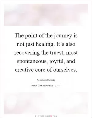 The point of the journey is not just healing. It’s also recovering the truest, most spontaneous, joyful, and creative core of ourselves Picture Quote #1