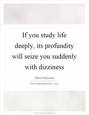 If you study life deeply, its profundity will seize you suddenly with dizziness Picture Quote #1