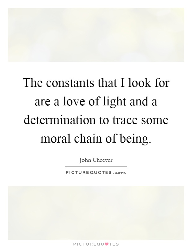 The constants that I look for are a love of light and a determination to trace some moral chain of being Picture Quote #1