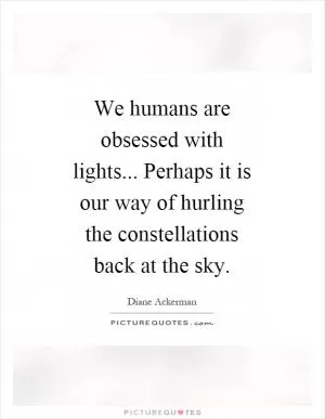 We humans are obsessed with lights... Perhaps it is our way of hurling the constellations back at the sky Picture Quote #1