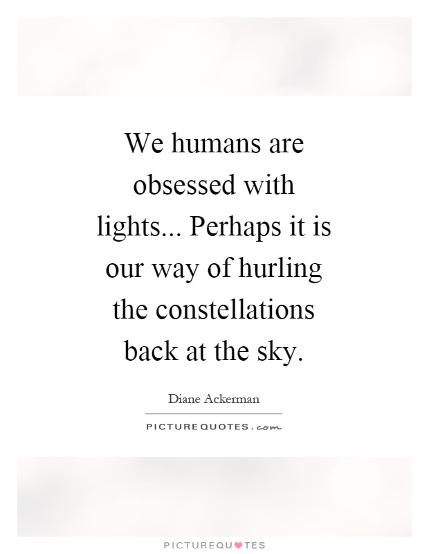 We humans are obsessed with lights... Perhaps it is our way of hurling the constellations back at the sky Picture Quote #1