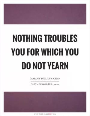 Nothing troubles you for which you do not yearn Picture Quote #1
