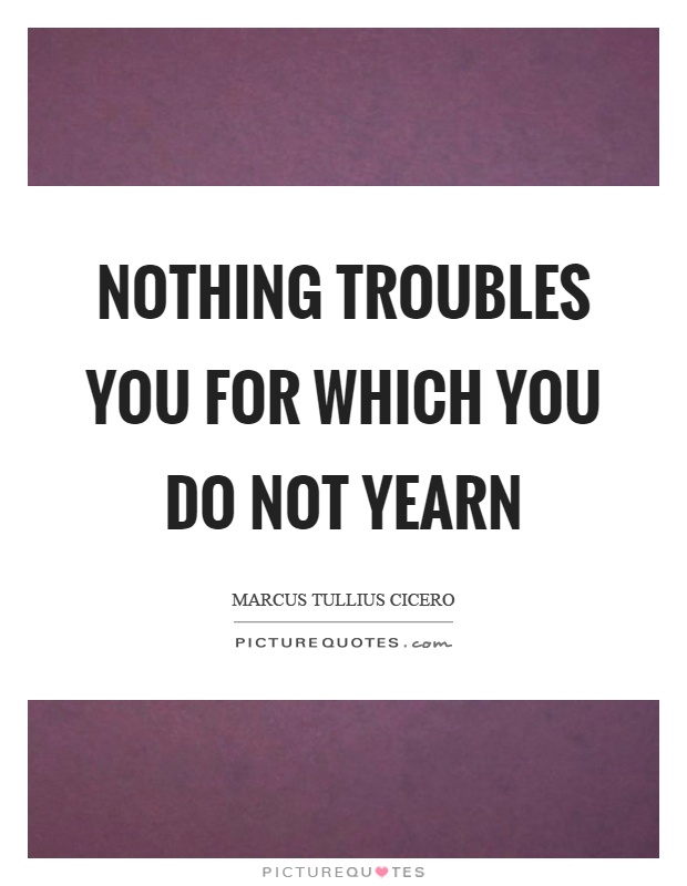 Nothing troubles you for which you do not yearn Picture Quote #1