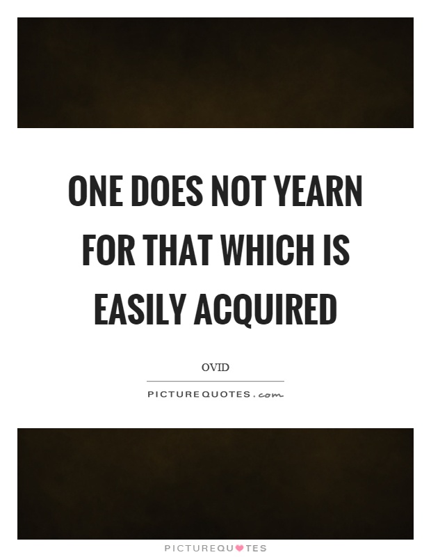 One does not yearn for that which is easily acquired Picture Quote #1