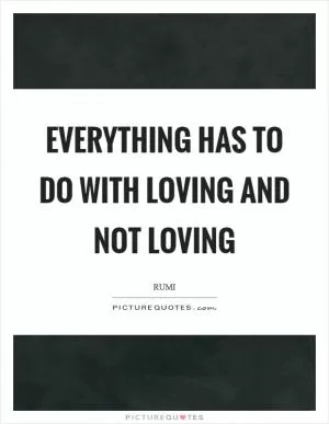 Everything has to do with loving and not loving Picture Quote #1