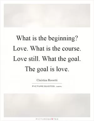What is the beginning? Love. What is the course. Love still. What the goal. The goal is love Picture Quote #1