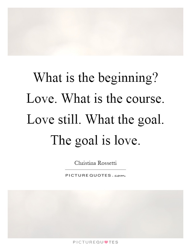 What is the beginning? Love. What is the course. Love still. What the goal. The goal is love Picture Quote #1