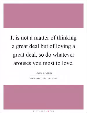 It is not a matter of thinking a great deal but of loving a great deal, so do whatever arouses you most to love Picture Quote #1