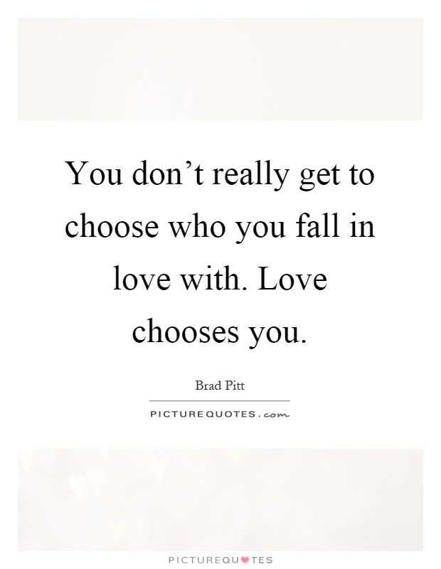 You don't really get to choose who you fall in love with. Love chooses you Picture Quote #1