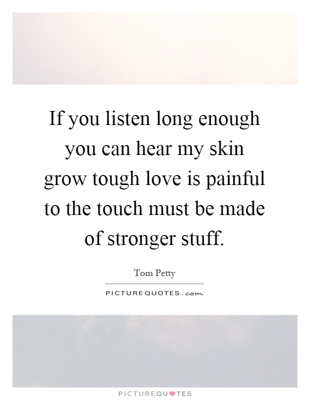 If you listen long enough you can hear my skin grow tough love is painful to the touch must be made of stronger stuff Picture Quote #1