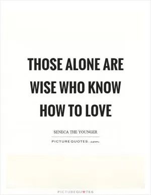 Those alone are wise who know how to love Picture Quote #1