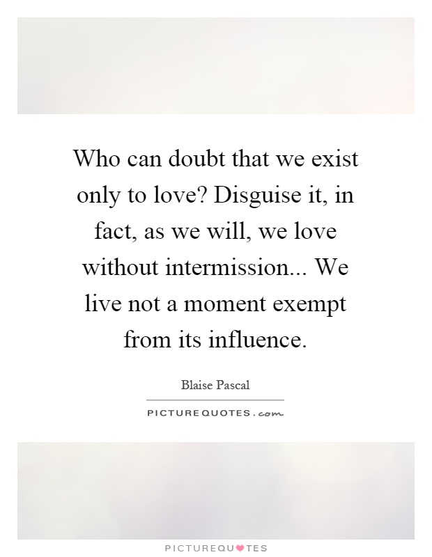 Who can doubt that we exist only to love? Disguise it, in fact, as we will, we love without intermission... We live not a moment exempt from its influence Picture Quote #1