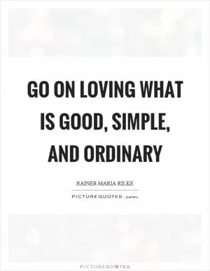 Go on loving what is good, simple, and ordinary Picture Quote #1