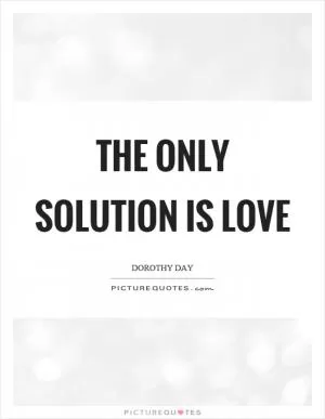 The only solution is love Picture Quote #1
