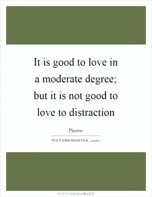 It is good to love in a moderate degree; but it is not good to love to distraction Picture Quote #1