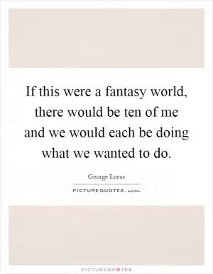 If this were a fantasy world, there would be ten of me and we would each be doing what we wanted to do Picture Quote #1
