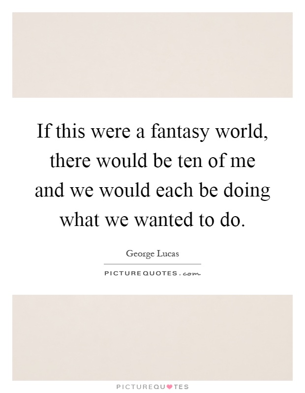 If this were a fantasy world, there would be ten of me and we would each be doing what we wanted to do Picture Quote #1