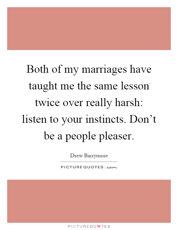 Both of my marriages have taught me the same lesson twice over really harsh: listen to your instincts. Don't be a people pleaser Picture Quote #1