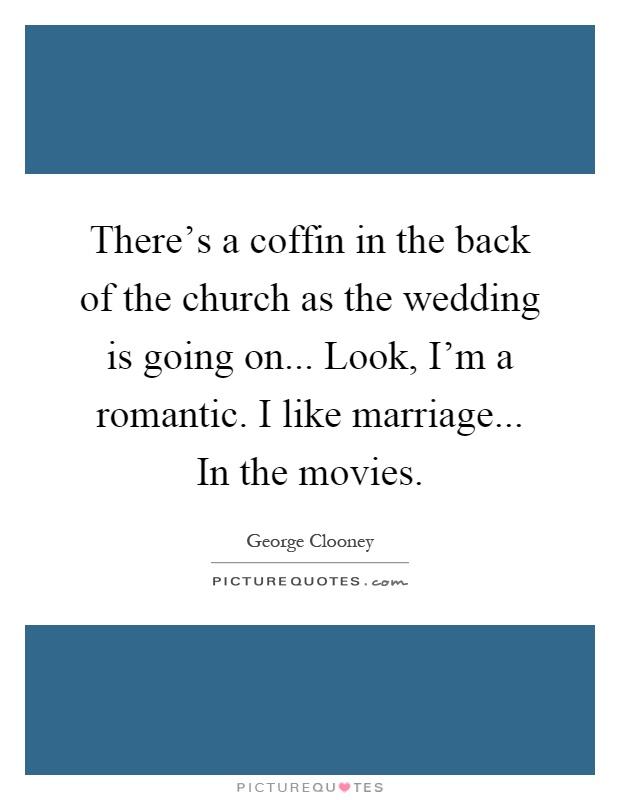 There's a coffin in the back of the church as the wedding is going on... Look, I'm a romantic. I like marriage... In the movies Picture Quote #1