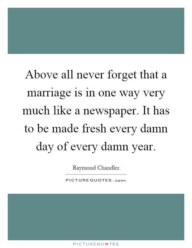 Above all never forget that a marriage is in one way very much like a newspaper. It has to be made fresh every damn day of every damn year Picture Quote #1