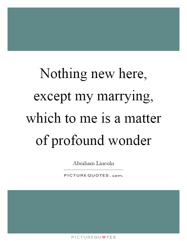 Nothing new here, except my marrying, which to me is a matter of profound wonder Picture Quote #1