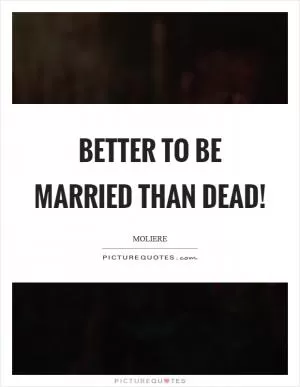 Better to be married than dead! Picture Quote #1