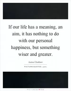 If our life has a meaning, an aim, it has nothing to do with our personal happiness, but something wiser and greater Picture Quote #1
