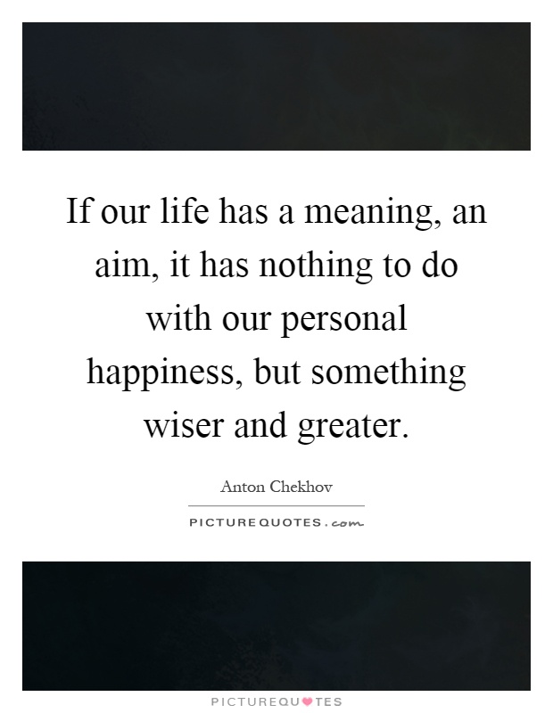 If our life has a meaning, an aim, it has nothing to do with our personal happiness, but something wiser and greater Picture Quote #1
