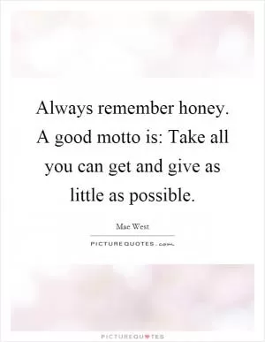 Always remember honey. A good motto is: Take all you can get and give as little as possible Picture Quote #1