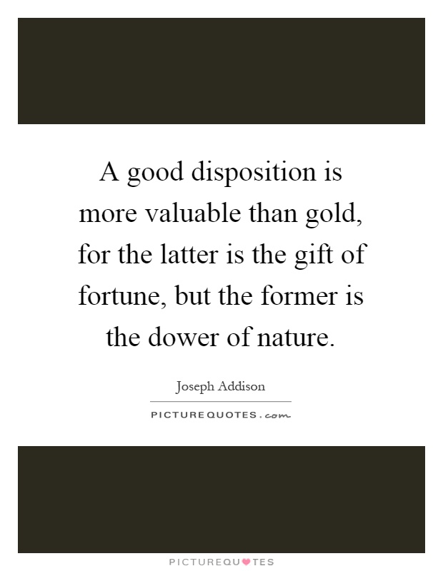 A good disposition is more valuable than gold, for the latter is the gift of fortune, but the former is the dower of nature Picture Quote #1