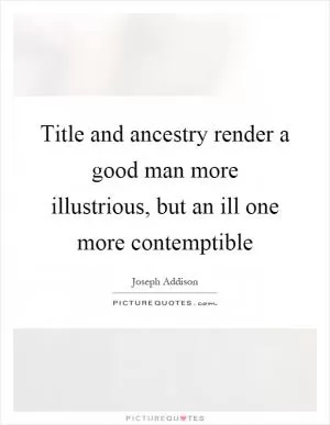 Title and ancestry render a good man more illustrious, but an ill one more contemptible Picture Quote #1