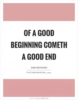 Of a good beginning cometh a good end Picture Quote #1