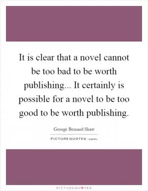It is clear that a novel cannot be too bad to be worth publishing... It certainly is possible for a novel to be too good to be worth publishing Picture Quote #1