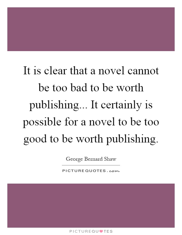 It is clear that a novel cannot be too bad to be worth publishing... It certainly is possible for a novel to be too good to be worth publishing Picture Quote #1