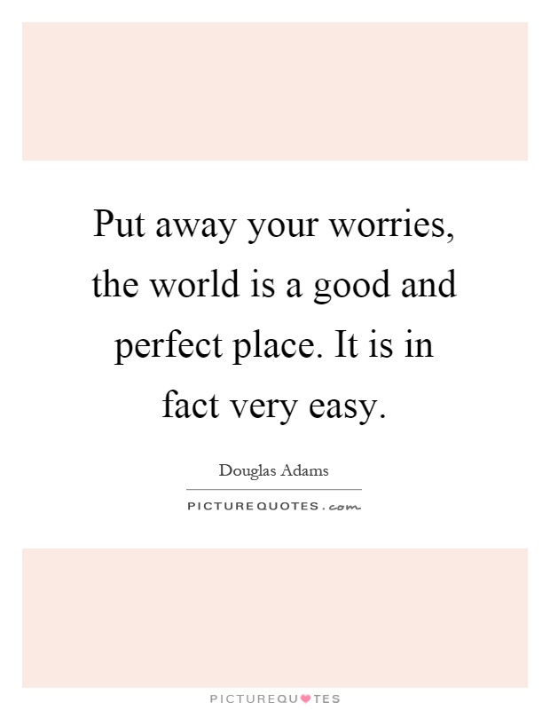 Put away your worries, the world is a good and perfect place. It is in fact very easy Picture Quote #1