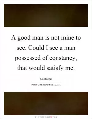 A good man is not mine to see. Could I see a man possessed of constancy, that would satisfy me Picture Quote #1