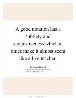 A good notation has a subtlety and suggestiveness which at times make it almost seem like a live teacher Picture Quote #1