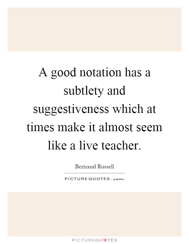 A good notation has a subtlety and suggestiveness which at times make it almost seem like a live teacher Picture Quote #1