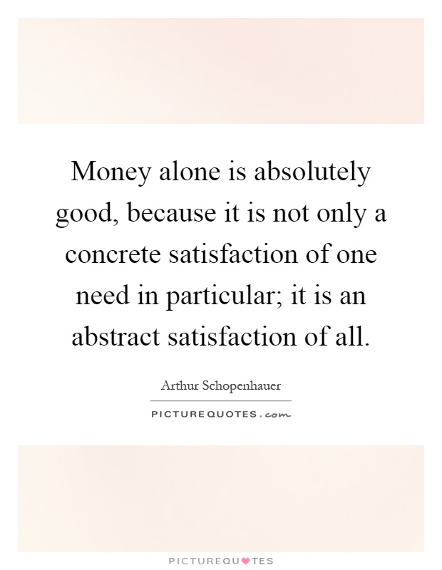 Money alone is absolutely good, because it is not only a concrete satisfaction of one need in particular; it is an abstract satisfaction of all Picture Quote #1
