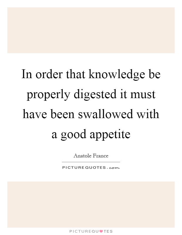 In order that knowledge be properly digested it must have been swallowed with a good appetite Picture Quote #1