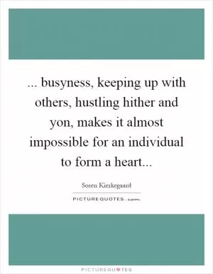 ... busyness, keeping up with others, hustling hither and yon, makes it almost impossible for an individual to form a heart Picture Quote #1