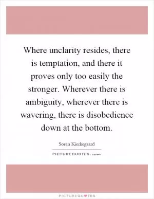 Where unclarity resides, there is temptation, and there it proves only too easily the stronger. Wherever there is ambiguity, wherever there is wavering, there is disobedience down at the bottom Picture Quote #1