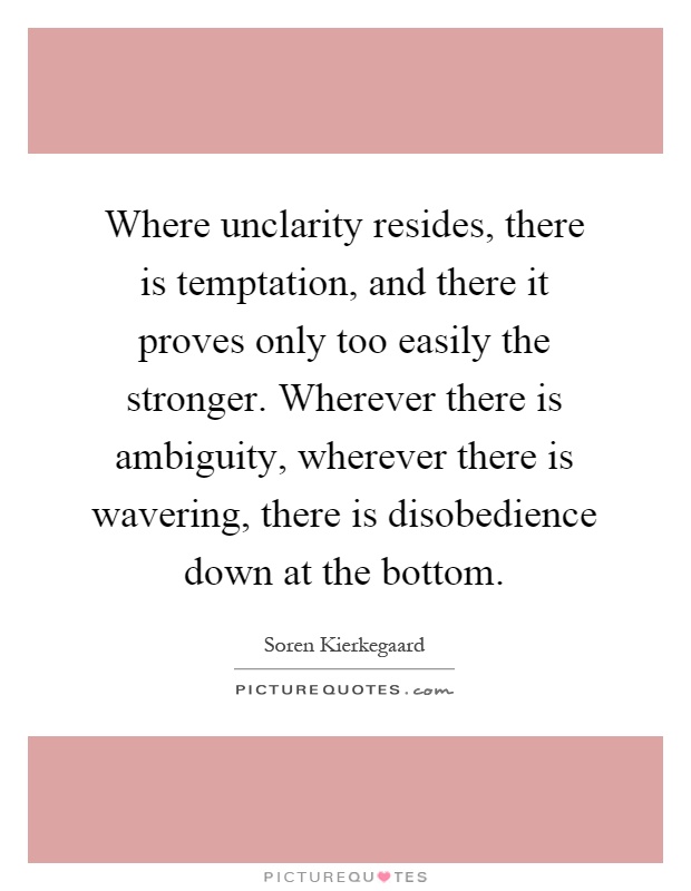 Where unclarity resides, there is temptation, and there it proves only too easily the stronger. Wherever there is ambiguity, wherever there is wavering, there is disobedience down at the bottom Picture Quote #1