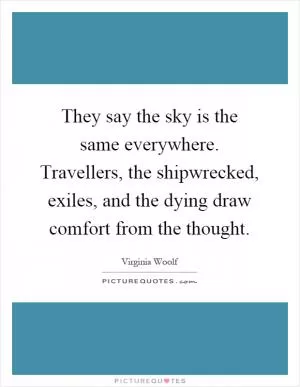 They say the sky is the same everywhere. Travellers, the shipwrecked, exiles, and the dying draw comfort from the thought Picture Quote #1